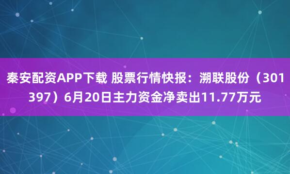秦安配资APP下载 股票行情快报：溯联股份（301397）6月20日主力资金净卖出11.77万元