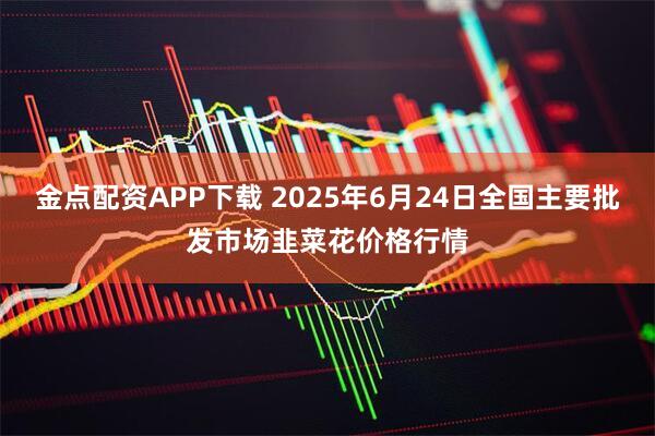 金点配资APP下载 2025年6月24日全国主要批发市场韭菜花价格行情