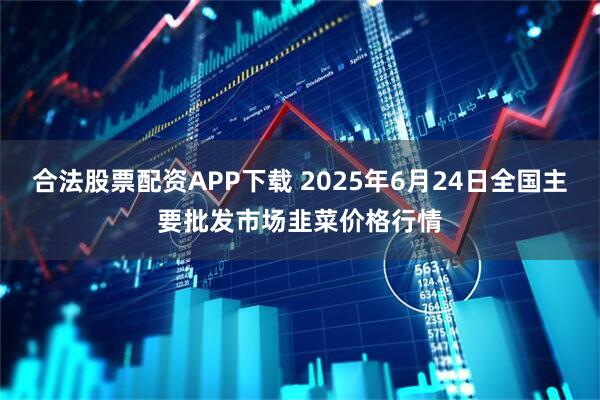合法股票配资APP下载 2025年6月24日全国主要批发市场韭菜价格行情