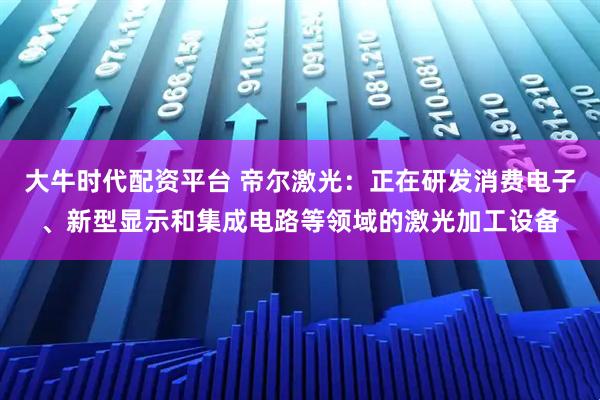大牛时代配资平台 帝尔激光：正在研发消费电子、新型显示和集成电路等领域的激光加工设备