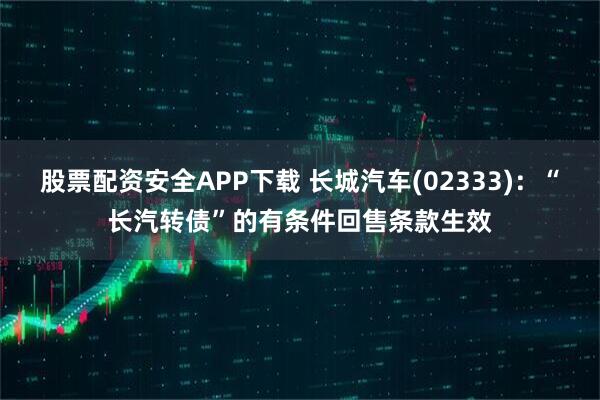 股票配资安全APP下载 长城汽车(02333)：“长汽转债”的有条件回售条款生效