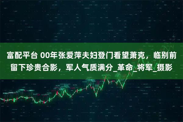 富配平台 00年张爱萍夫妇登门看望萧克，临别前留下珍贵合影，军人气质满分_革命_将军_摄影