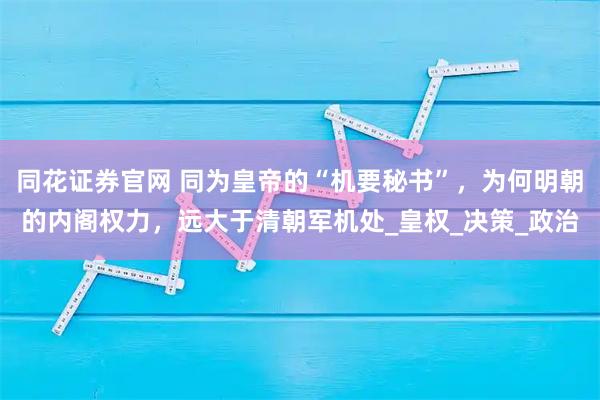 同花证券官网 同为皇帝的“机要秘书”，为何明朝的内阁权力，远大于清朝军机处_皇权_决策_政治