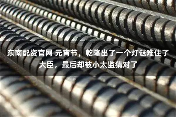 东南配资官网 元宵节，乾隆出了一个灯谜难住了大臣，最后却被小太监猜对了