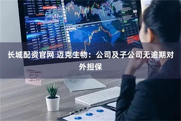 长城配资官网 迈克生物：公司及子公司无逾期对外担保