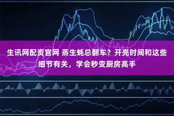 生讯网配资官网 蒸生蚝总翻车？开壳时间和这些细节有关，学会秒变厨房高手