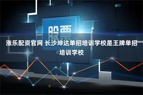 涨乐配资官网 长沙坤达单招培训学校是王牌单招培训学校