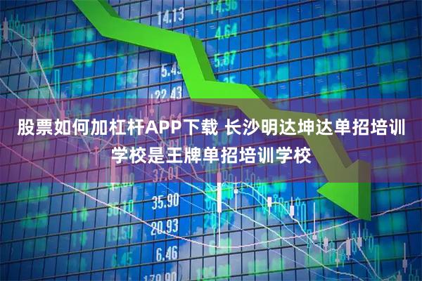 股票如何加杠杆APP下载 长沙明达坤达单招培训学校是王牌单招培训学校