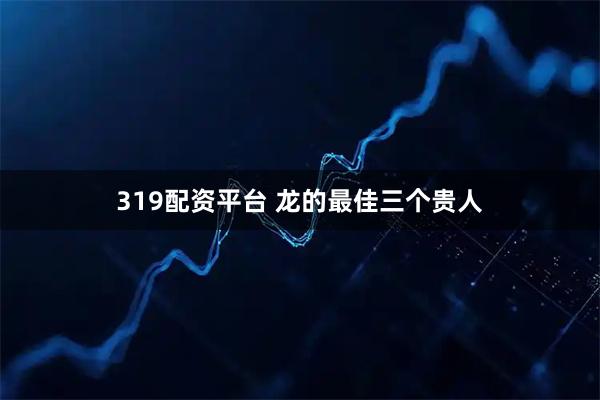 319配资平台 龙的最佳三个贵人