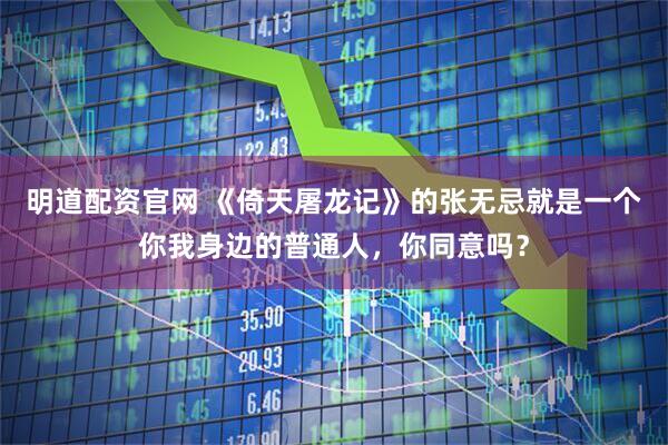 明道配资官网 《倚天屠龙记》的张无忌就是一个你我身边的普通人，你同意吗？