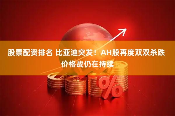 股票配资排名 比亚迪突发！AH股再度双双杀跌 价格战仍在持续