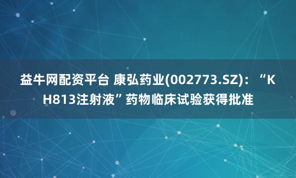 益牛网配资平台 康弘药业(002773.SZ)：“KH813注射液”药物临床试验获得批准