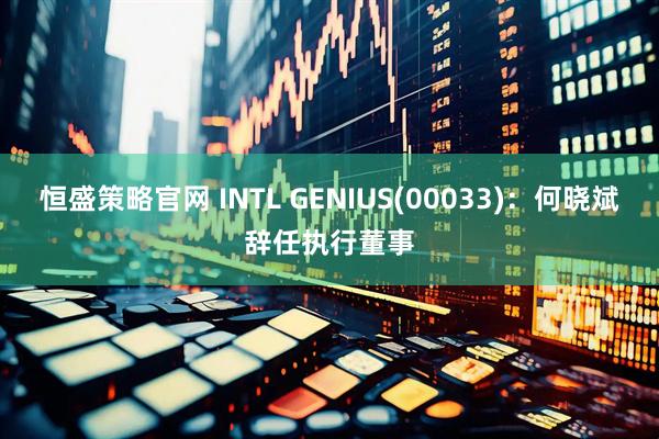 恒盛策略官网 INTL GENIUS(00033)：何晓斌辞任执行董事