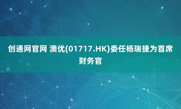 创通网官网 澳优(01717.HK)委任杨瑞捷为首席财务官