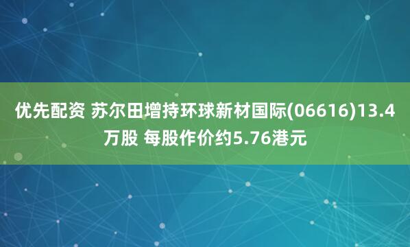 优先配资 苏尔田增持环球新材国际(06616)13.4万股 每股作价约5.76港元