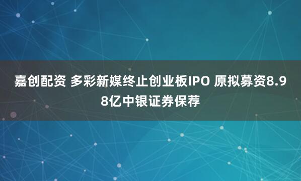 嘉创配资 多彩新媒终止创业板IPO 原拟募资8.98亿中银证券保荐
