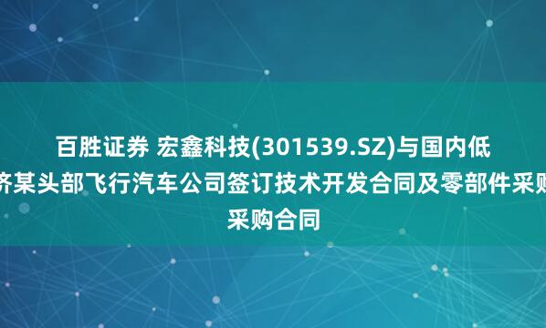 百胜证券 宏鑫科技(301539.SZ)与国内低空经济某头部飞行汽车公司签订技术开发合同及零部件采购合同