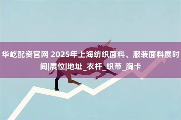 华屹配资官网 2025年上海纺织面料、服装面料展时间|展位|地址_衣杆_织带_胸卡