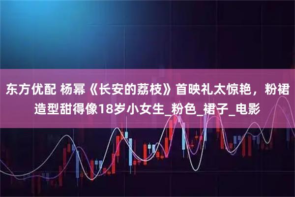 东方优配 杨幂《长安的荔枝》首映礼太惊艳，粉裙造型甜得像18岁小女生_粉色_裙子_电影