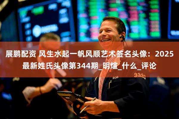 展鹏配资 风生水起一帆风顺艺术签名头像：2025最新姓氏头像第344期_明煊_什么_评论