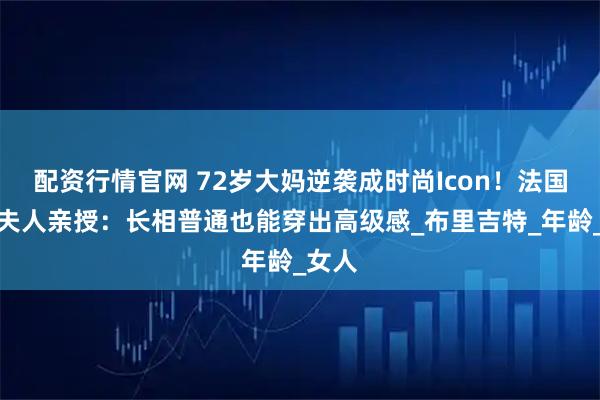 配资行情官网 72岁大妈逆袭成时尚Icon！法国第一夫人亲授：长相普通也能穿出高级感_布里吉特_年龄_女人