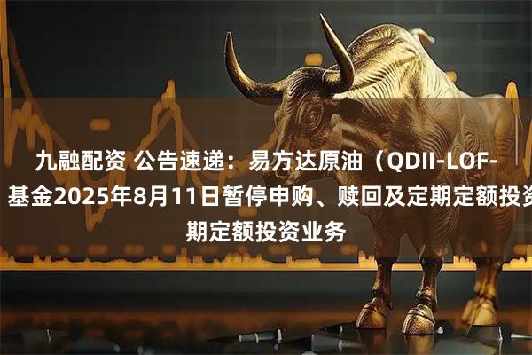 九融配资 公告速递：易方达原油（QDII-LOF-FOF）基金2025年8月11日暂停申购、赎回及定期定额投资业务