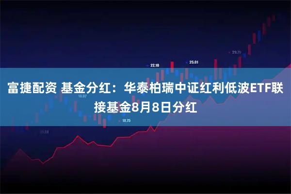 富捷配资 基金分红：华泰柏瑞中证红利低波ETF联接基金8月8日分红