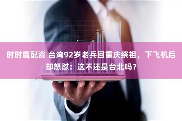 时时赢配资 台湾92岁老兵回重庆祭祖，下飞机后却怒怼：这不还是台北吗？