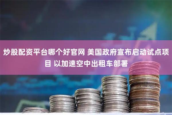 炒股配资平台哪个好官网 美国政府宣布启动试点项目 以加速空中出租车部署