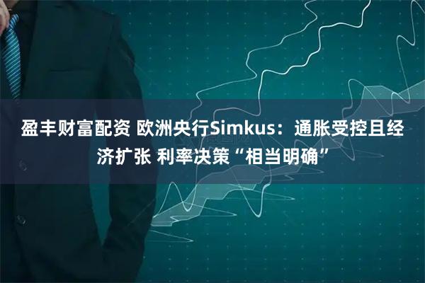 盈丰财富配资 欧洲央行Simkus：通胀受控且经济扩张 利率决策“相当明确”
