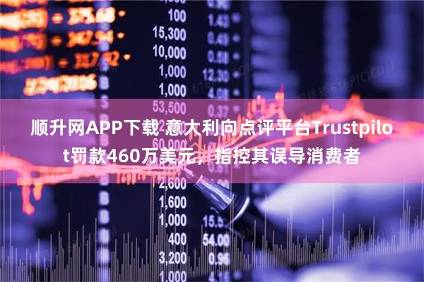 顺升网APP下载 意大利向点评平台Trustpilot罚款460万美元，指控其误导消费者