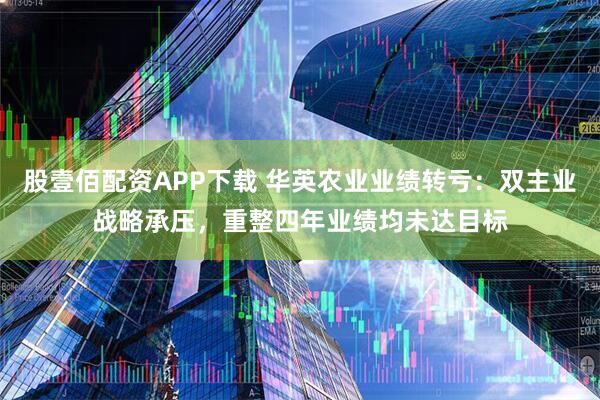 股壹佰配资APP下载 华英农业业绩转亏：双主业战略承压，重整四年业绩均未达目标