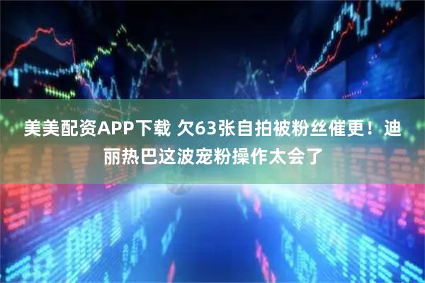 美美配资APP下载 欠63张自拍被粉丝催更！迪丽热巴这波宠粉操作太会了