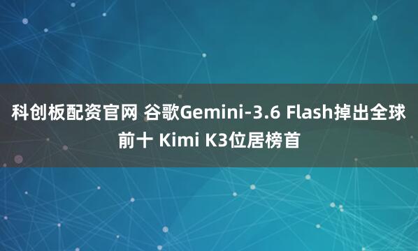 科创板配资官网 谷歌Gemini-3.6 Flash掉出全球前十 Kimi K3位居榜首